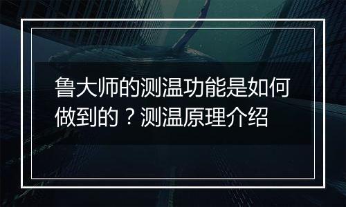 鲁大师的测温功能是如何做到的？测温原理介绍