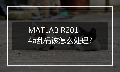 MATLAB R2014a乱码该怎么处理?