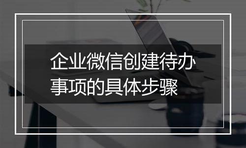 企业微信创建待办事项的具体步骤
