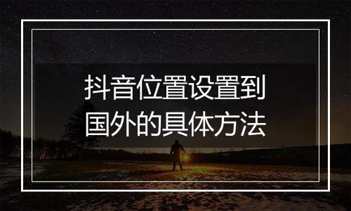 抖音位置设置到国外的具体方法