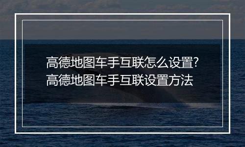 高德地图车手互联怎么设置?高德地图车手互联设置方法