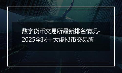 数字货币交易所最新排名情况-2025全球十大虚拟币交易所