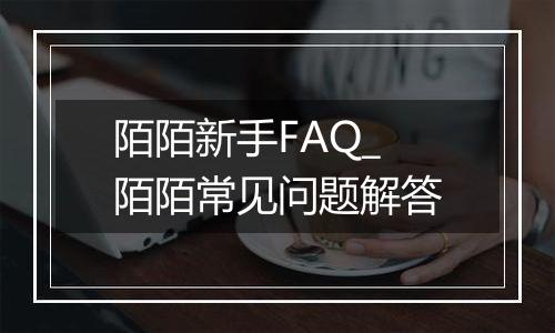 陌陌新手FAQ_陌陌常见问题解答