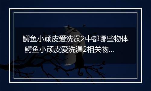 鳄鱼小顽皮爱洗澡2中都哪些物体 鳄鱼小顽皮爱洗澡2相关物体介绍