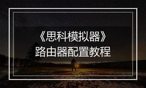 《思科模拟器》路由器配置教程