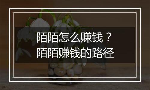 陌陌怎么赚钱？陌陌赚钱的路径