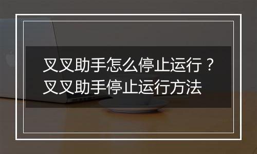叉叉助手怎么停止运行？叉叉助手停止运行方法