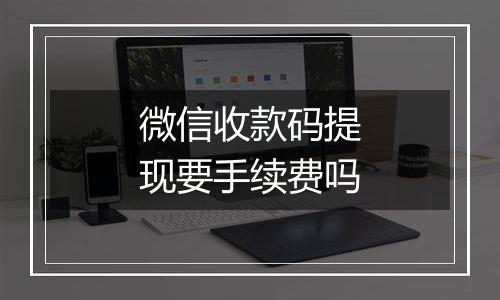 微信收款码提现要手续费吗