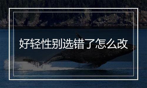 好轻性别选错了怎么改