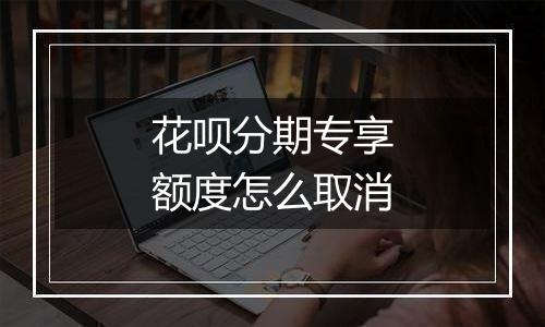 花呗分期专享额度怎么取消