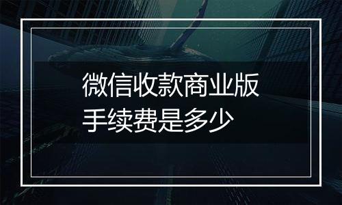 微信收款商业版手续费是多少
