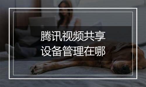 腾讯视频共享设备管理在哪