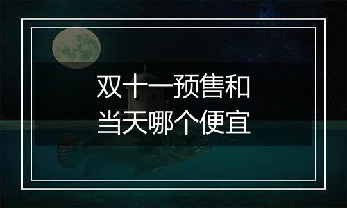 双十一预售和当天哪个便宜