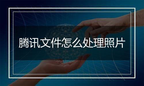 腾讯文件怎么处理照片