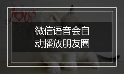 微信语音会自动播放朋友圈