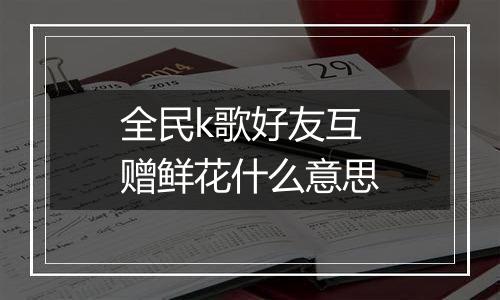 全民k歌好友互赠鲜花什么意思