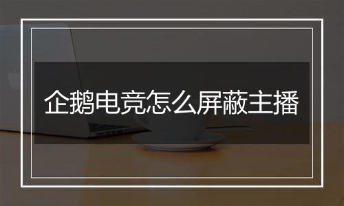 企鹅电竞怎么屏蔽主播