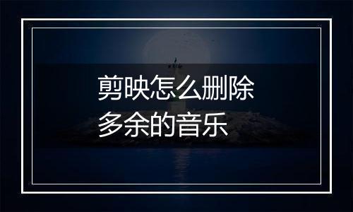 剪映怎么删除多余的音乐