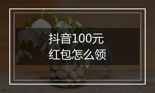 抖音100元红包怎么领