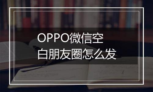 OPPO微信空白朋友圈怎么发