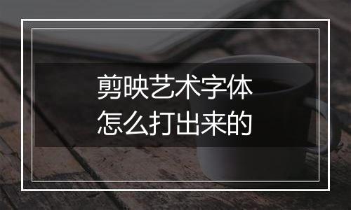 剪映艺术字体怎么打出来的