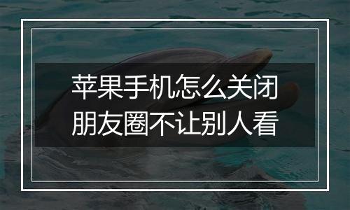 苹果手机怎么关闭朋友圈不让别人看