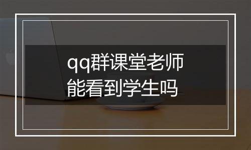 qq群课堂老师能看到学生吗