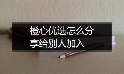 橙心优选怎么分享给别人加入