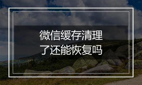 微信缓存清理了还能恢复吗