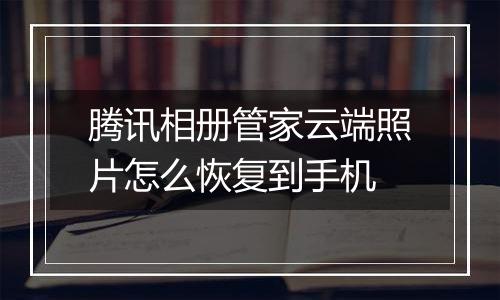 腾讯相册管家云端照片怎么恢复到手机