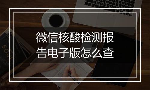 微信核酸检测报告电子版怎么查