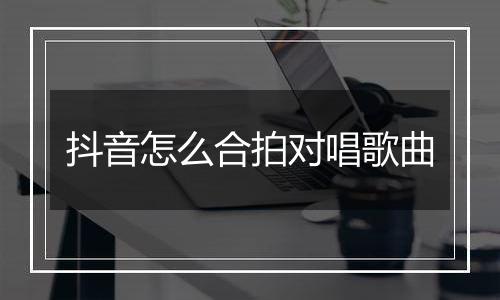 抖音怎么合拍对唱歌曲