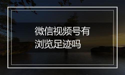 微信视频号有浏览足迹吗
