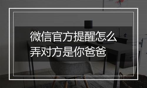 微信官方提醒怎么弄对方是你爸爸