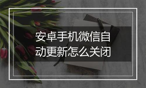 安卓手机微信自动更新怎么关闭