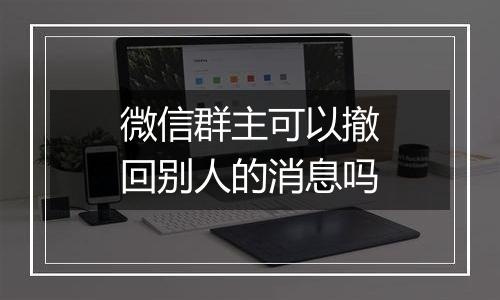 微信群主可以撤回别人的消息吗