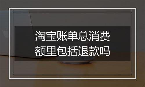 淘宝账单总消费额里包括退款吗