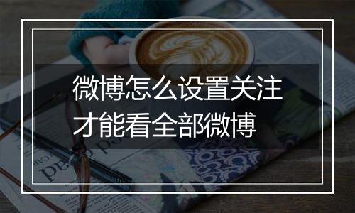 微博怎么设置关注才能看全部微博