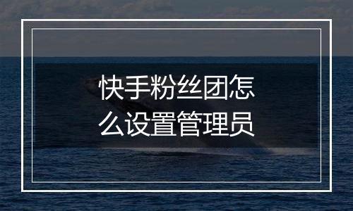 快手粉丝团怎么设置管理员