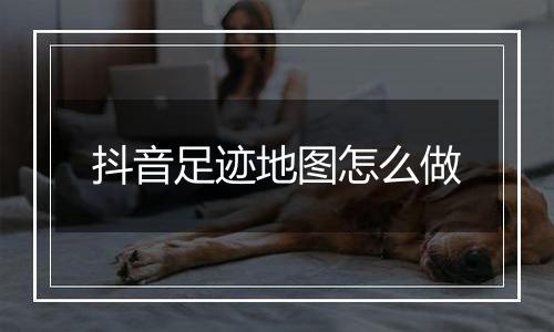 抖音足迹地图怎么做