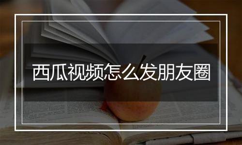 西瓜视频怎么发朋友圈