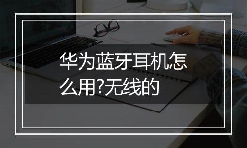 华为蓝牙耳机怎么用?无线的
