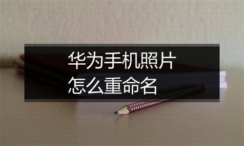华为手机照片怎么重命名