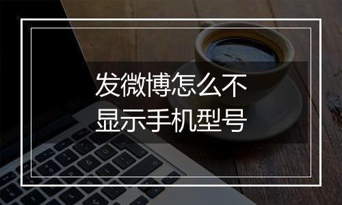 发微博怎么不显示手机型号