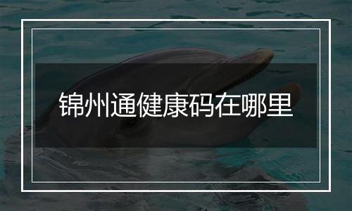 锦州通健康码在哪里