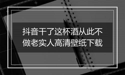 抖音干了这杯酒从此不做老实人高清壁纸下载