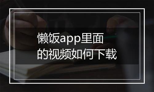 懒饭app里面的视频如何下载