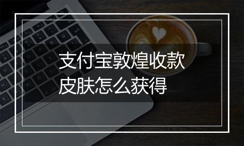 支付宝敦煌收款皮肤怎么获得