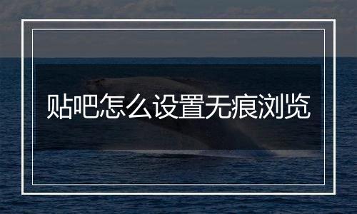 贴吧怎么设置无痕浏览