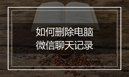 如何删除电脑微信聊天记录